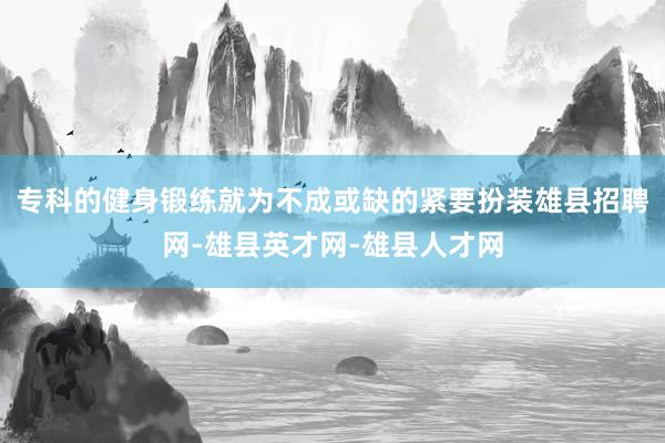 专科的健身锻练就为不成或缺的紧要扮装雄县招聘网-雄县英才网-雄县人才网