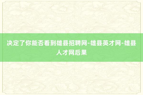决定了你能否看到雄县招聘网-雄县英才网-雄县人才网后果