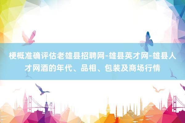 梗概准确评估老雄县招聘网-雄县英才网-雄县人才网酒的年代、品相、包装及商场行情