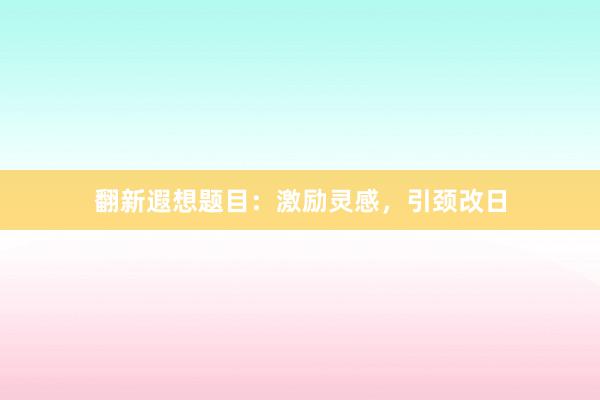 翻新遐想题目：激励灵感，引颈改日