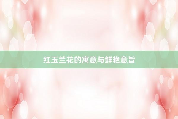 红玉兰花的寓意与鲜艳意旨
