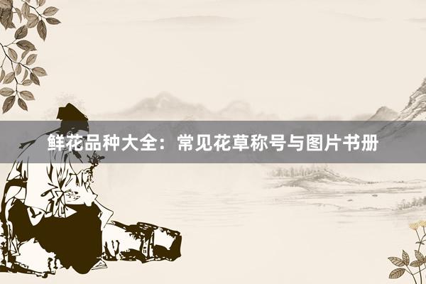 鲜花品种大全：常见花草称号与图片书册
