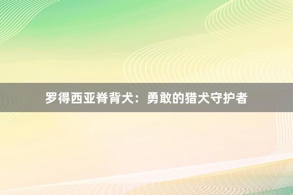 罗得西亚脊背犬:勇敢的猎犬守护者