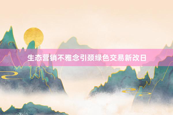 生态营销不雅念引颈绿色交易新改日